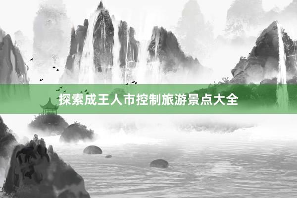 探索成王人市控制旅游景点大全